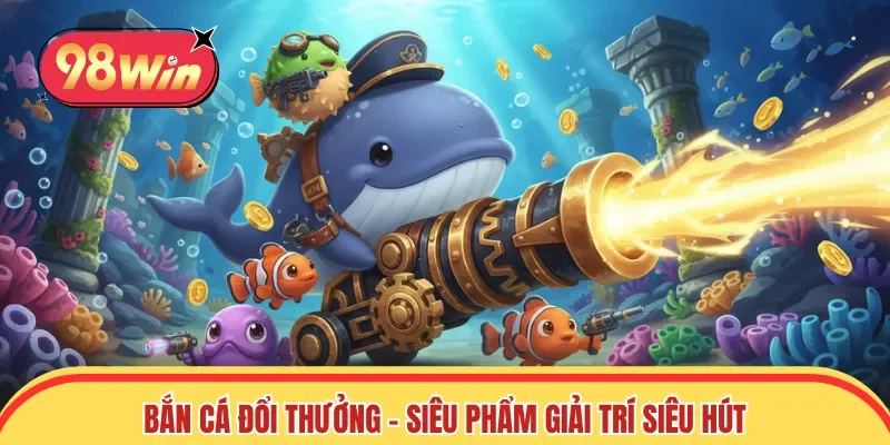 Bắn cá đổi thưởng - Siêu phẩm giải trí siêu hút