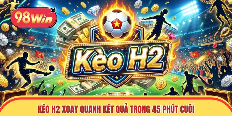 Kèo H2 xoay quanh thông số trong 45 phút sau